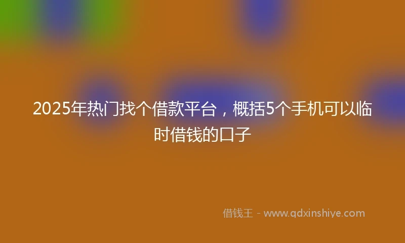 2025年热门找个借款平台，概括5个手机可以临时借钱的口子