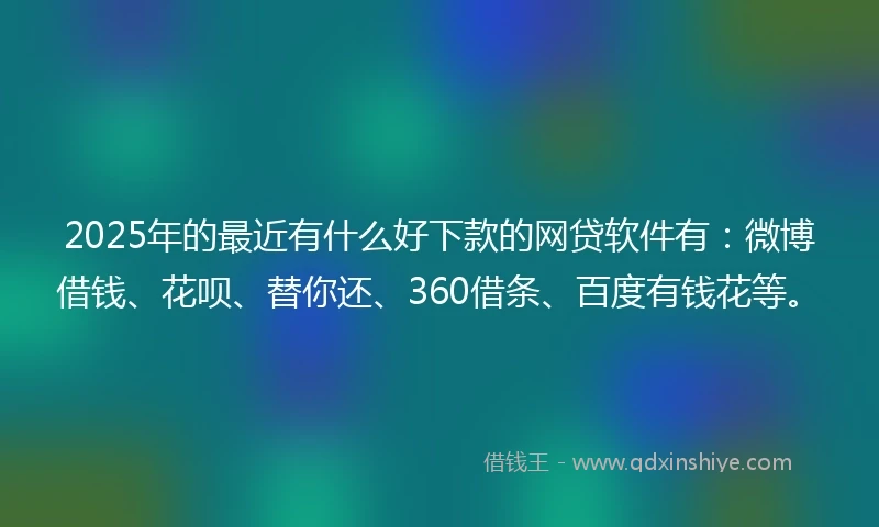 2025年的最近有什么好下款的网贷软件有：微博借钱、花呗、替你还、360借条、百度有钱花等。