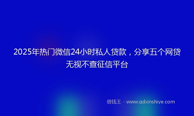 2025年热门微信24小时私人贷款，分享五个网贷无视不查征信平台
