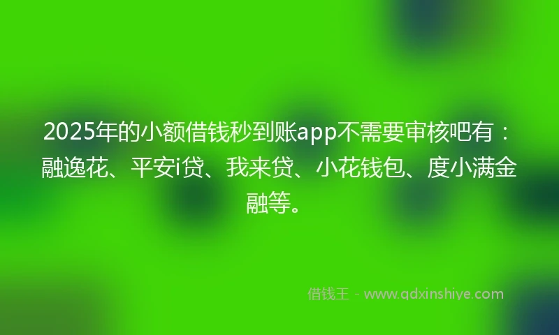2025年的小额借钱秒到账app不需要审核吧有：融逸花、平安i贷、我来贷、小花钱包、度小满金融等。
