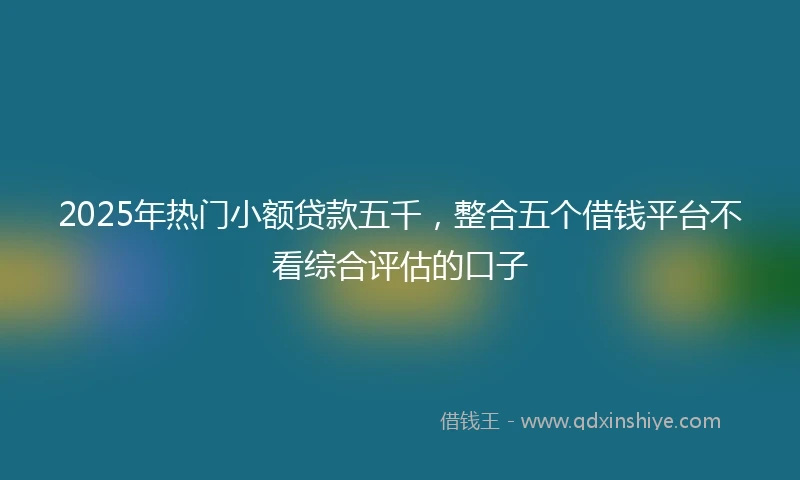 2025年热门小额贷款五千，整合五个借钱平台不看综合评估的口子