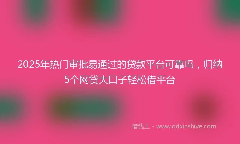 2025年热门审批易通过的贷款平台可靠吗，归纳5个网贷大口子轻松借平台