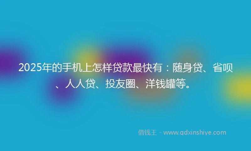 2025年的手机上怎样贷款最快有：随身贷、省呗、人人贷、投友圈、洋钱罐等。