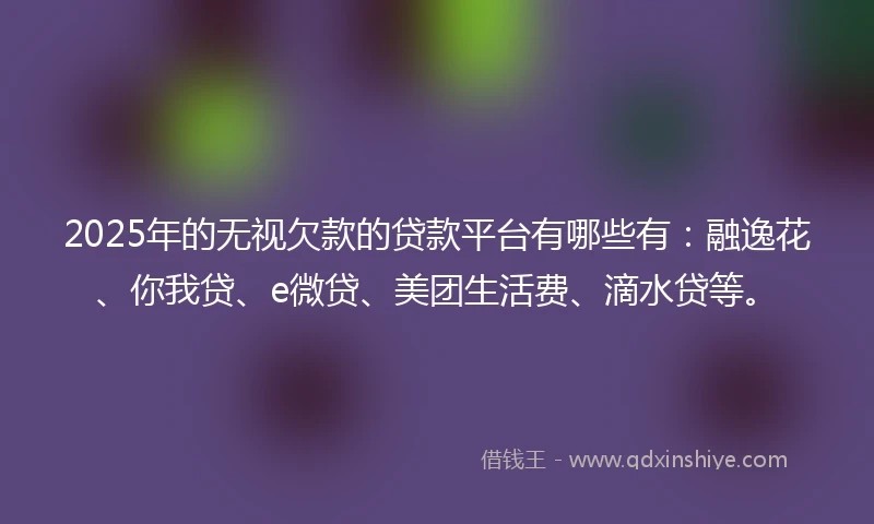 2025年的无视欠款的贷款平台有哪些有：融逸花、你我贷、e微贷、美团生活费、滴水贷等。