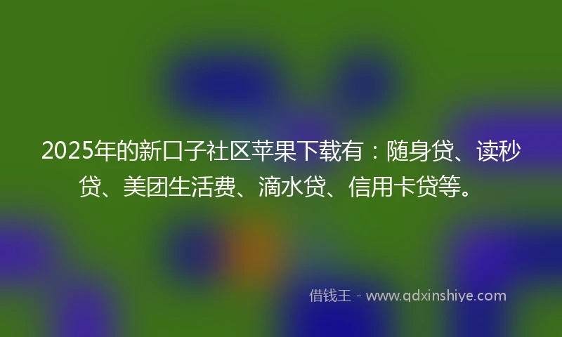 2025年的新口子社区苹果下载有：随身贷、读秒贷、美团生活费、滴水贷、信用卡贷等。