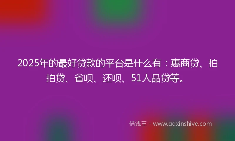 2025年的最好贷款的平台是什么有：惠商贷、拍拍贷、省呗、还呗、51人品贷等。