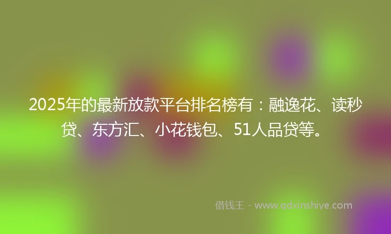 2025年的最新放款平台排名榜有：融逸花、读秒贷、东方汇、小花钱包、51人品贷等。