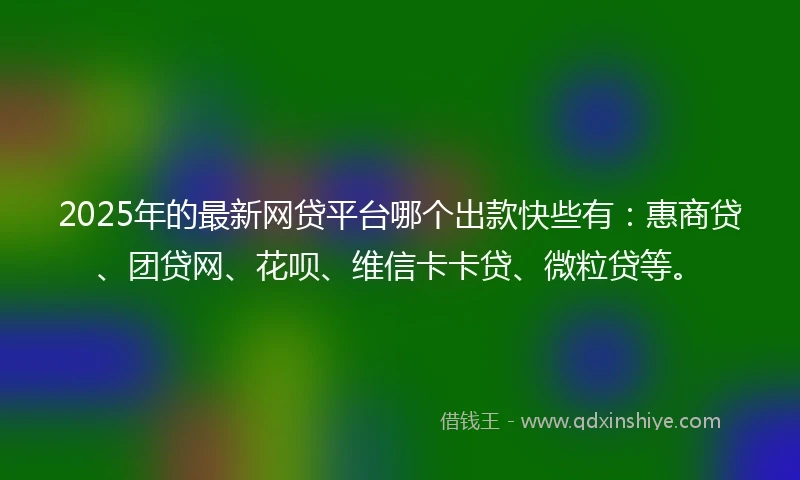 2025年的最新网贷平台哪个出款快些有：惠商贷、团贷网、花呗、维信卡卡贷、微粒贷等。