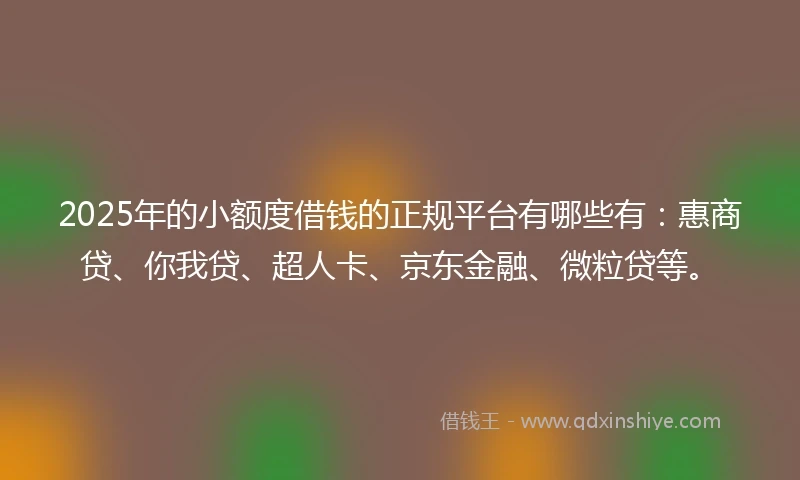 2025年的小额度借钱的正规平台有哪些有：惠商贷、你我贷、超人卡、京东金融、微粒贷等。