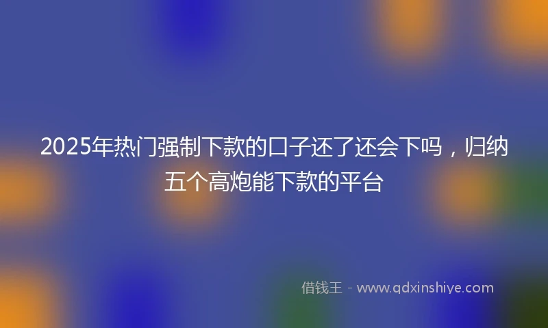 2025年热门强制下款的口子还了还会下吗，归纳五个高炮能下款的平台