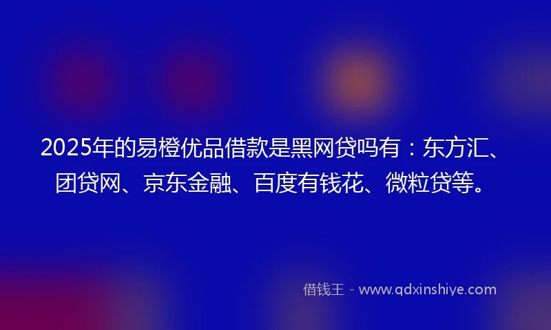 2025年的易橙优品借款是黑网贷吗有：东方汇、团贷网、京东金融、百度有钱花、微粒贷等。