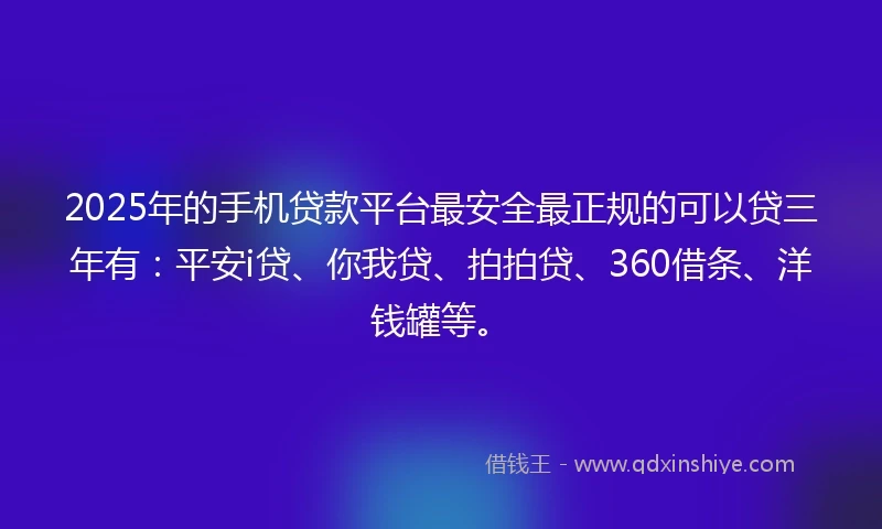 2025年的手机贷款平台最安全最正规的可以贷三年有：平安i贷、你我贷、拍拍贷、360借条、洋钱罐等。