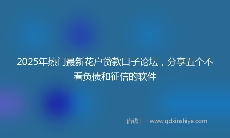 2025年热门最新花户贷款口子论坛，分享五个不看负债和征信的软件