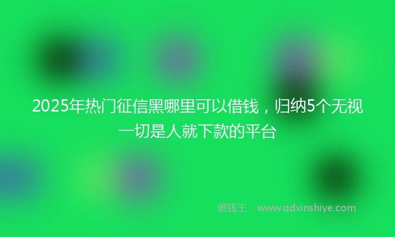 2025年热门征信黑哪里可以借钱，归纳5个无视一切是人就下款的平台