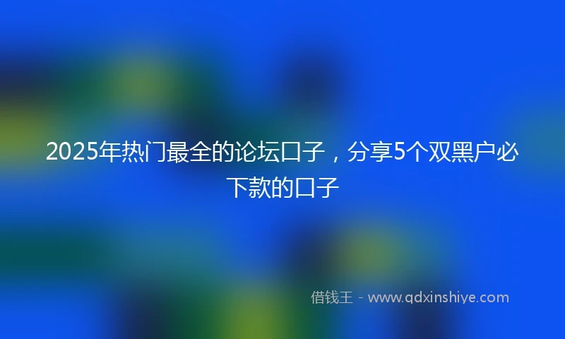 2025年热门最全的论坛口子，分享5个双黑户必下款的口子