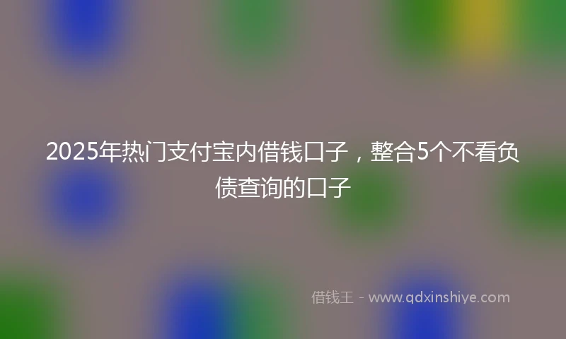 2025年热门支付宝内借钱口子，整合5个不看负债查询的口子