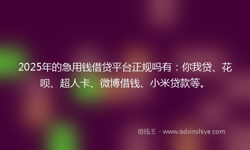 2025年的急用钱借贷平台正规吗有：你我贷、花呗、超人卡、微博借钱、小米贷款等。