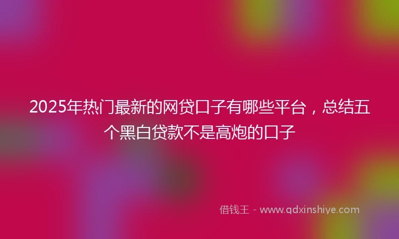 2025年热门最新的网贷口子有哪些平台，总结五个黑白贷款不是高炮的口子