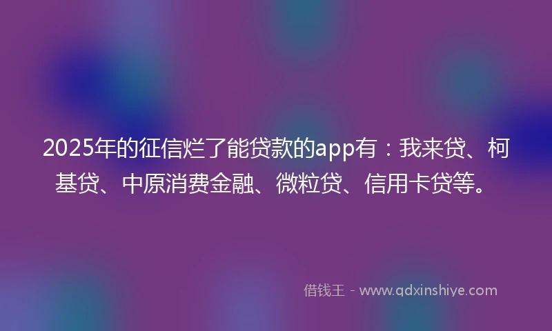 2025年的征信烂了能贷款的app有：我来贷、柯基贷、中原消费金融、微粒贷、信用卡贷等。