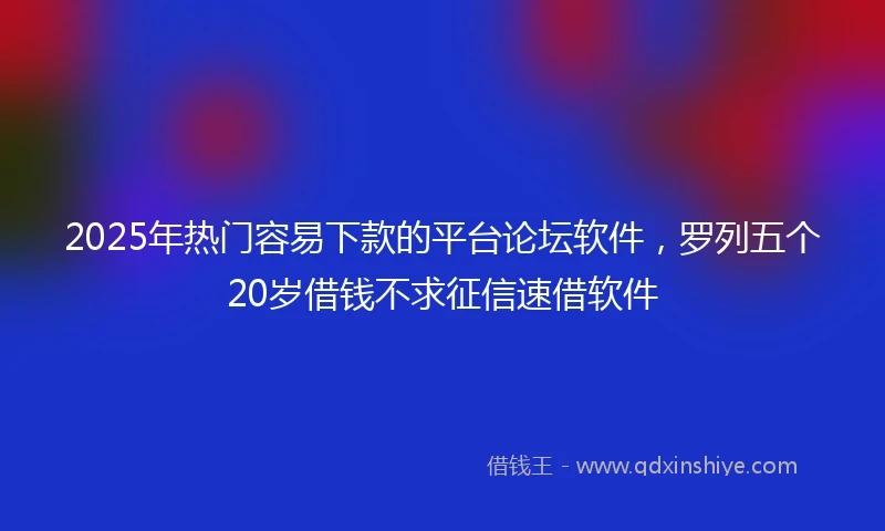 2025年热门容易下款的平台论坛软件，罗列五个20岁借钱不求征信速借软件