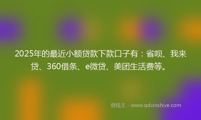 2025年的最近小额贷款下款口子有：省呗、我来贷、360借条、e微贷、美团生活费等。
