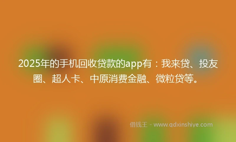 2025年的手机回收贷款的app有：我来贷、投友圈、超人卡、中原消费金融、微粒贷等。