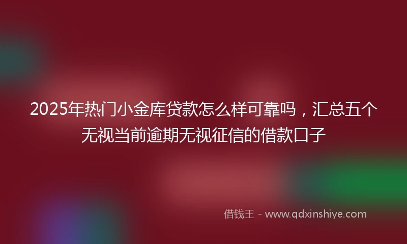 2025年热门小金库贷款怎么样可靠吗，汇总五个无视当前逾期无视征信的借款口子
