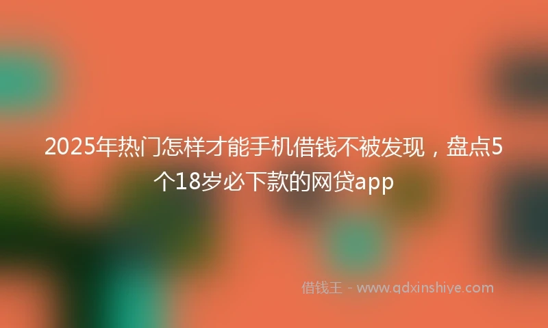 2025年热门怎样才能手机借钱不被发现，盘点5个18岁必下款的网贷app