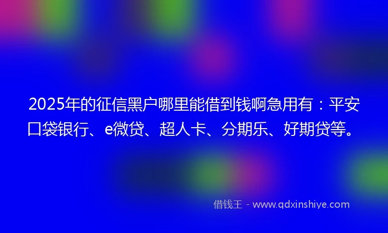 2025年的征信黑户哪里能借到钱啊急用有：平安口袋银行、e微贷、超人卡、分期乐、好期贷等。