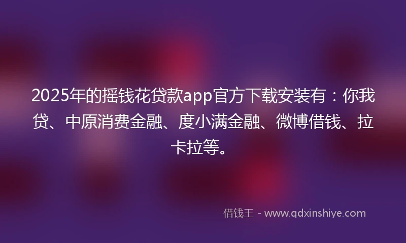 2025年的摇钱花贷款app官方下载安装有：你我贷、中原消费金融、度小满金融、微博借钱、拉卡拉等。