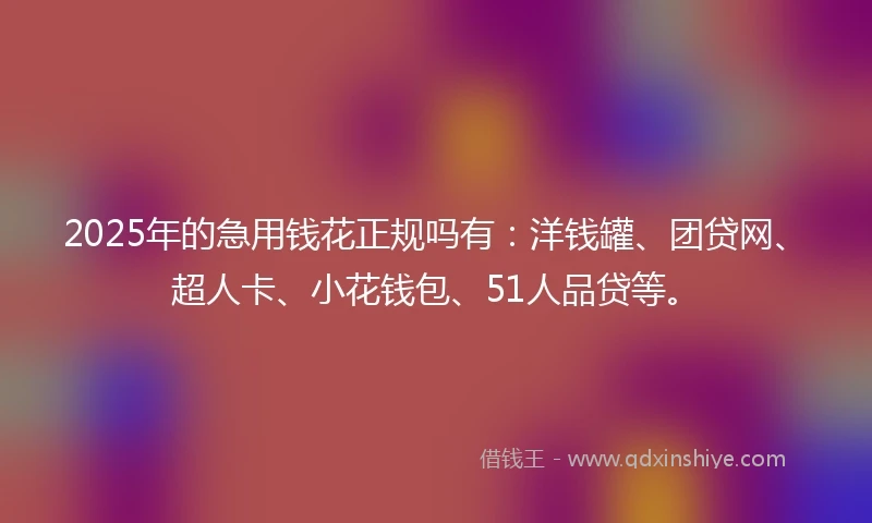2025年的急用钱花正规吗有：洋钱罐、团贷网、超人卡、小花钱包、51人品贷等。