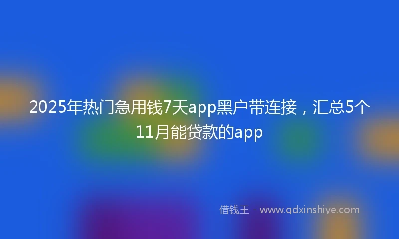 2025年热门急用钱7天app黑户带连接，汇总5个11月能贷款的app