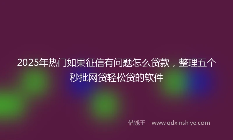 2025年热门如果征信有问题怎么贷款，整理五个秒批网贷轻松贷的软件