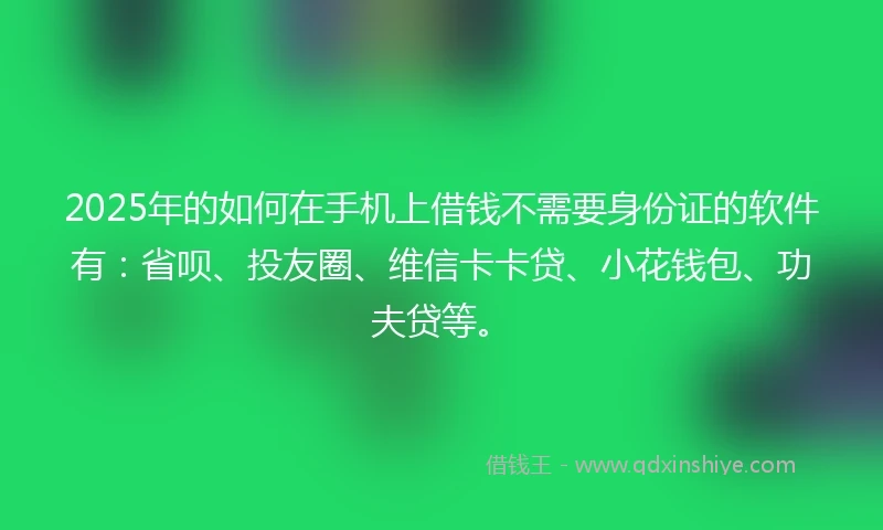 2025年的如何在手机上借钱不需要身份证的软件有：省呗、投友圈、维信卡卡贷、小花钱包、功夫贷等。