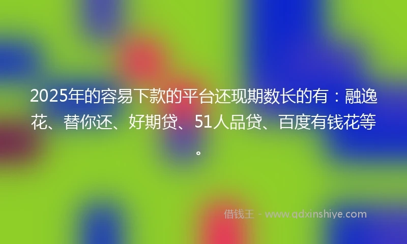 2025年的容易下款的平台还现期数长的有：融逸花、替你还、好期贷、51人品贷、百度有钱花等。