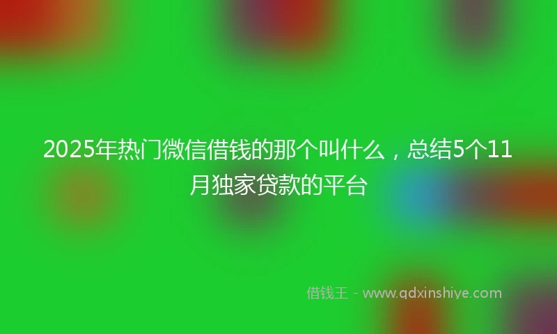 2025年热门微信借钱的那个叫什么,总结5个11月独家贷款的平台
