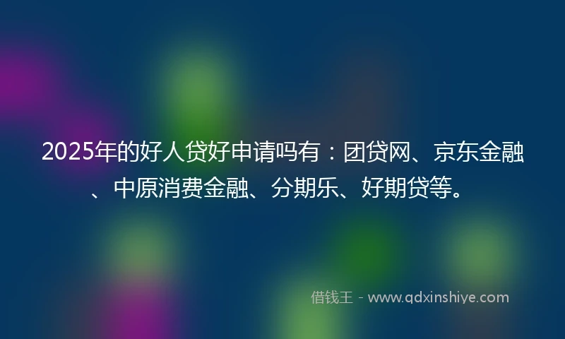 2025年的好人贷好申请吗有：团贷网、京东金融、中原消费金融、分期乐、好期贷等。