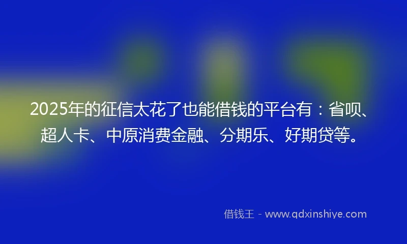 2025年的征信太花了也能借钱的平台有：省呗、超人卡、中原消费金融、分期乐、好期贷等。