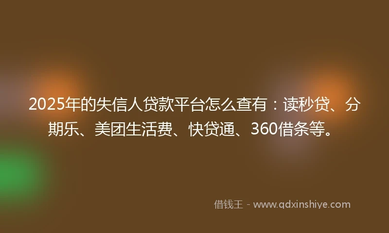 2025年的失信人贷款平台怎么查有：读秒贷、分期乐、美团生活费、快贷通、360借条等。