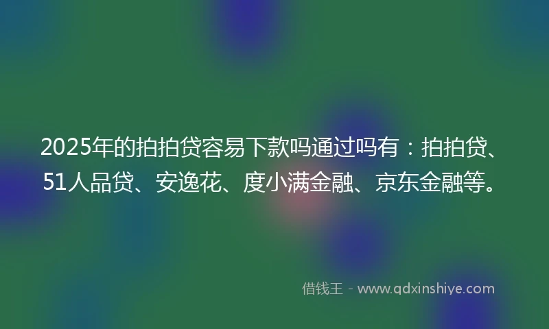 2025年的拍拍贷容易下款吗通过吗有：拍拍贷、51人品贷、安逸花、度小满金融、京东金融等。