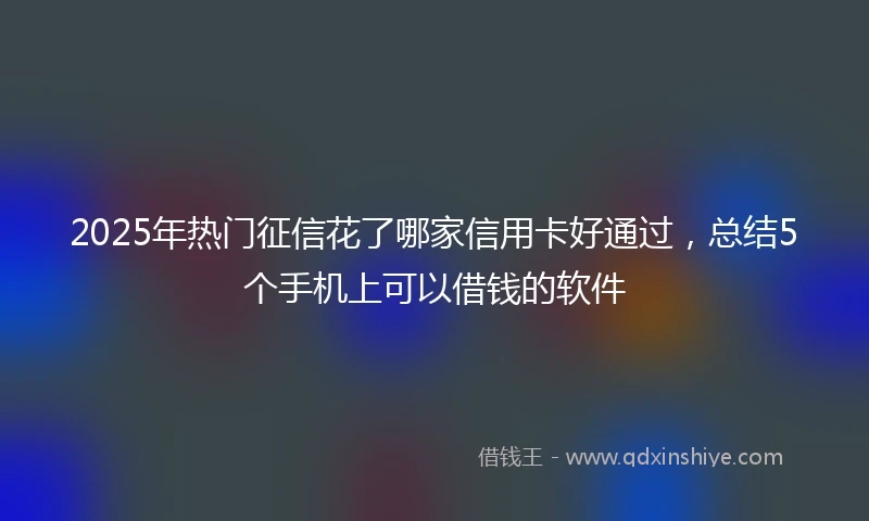 2025年热门征信花了哪家信用卡好通过，总结5个手机上可以借钱的软件