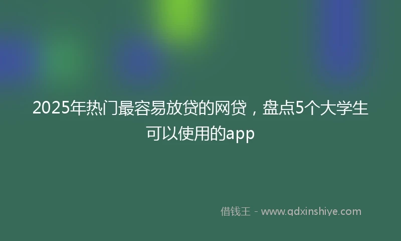 2025年热门最容易放贷的网贷，盘点5个大学生可以使用的app