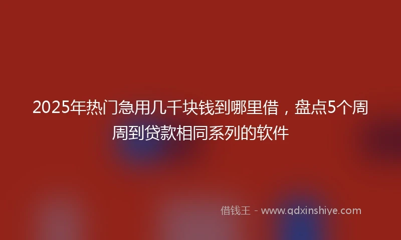 2025年热门急用几千块钱到哪里借，盘点5个周周到贷款相同系列的软件