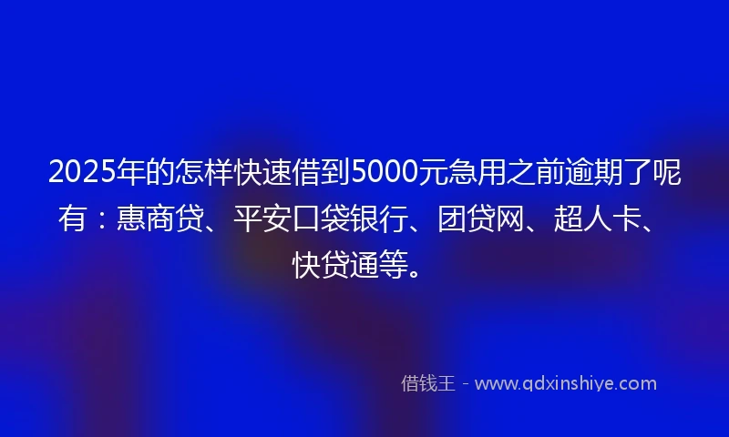 2025年的怎样快速借到5000元急用之前逾期了呢有：惠商贷、平安口袋银行、团贷网、超人卡、快贷通等。