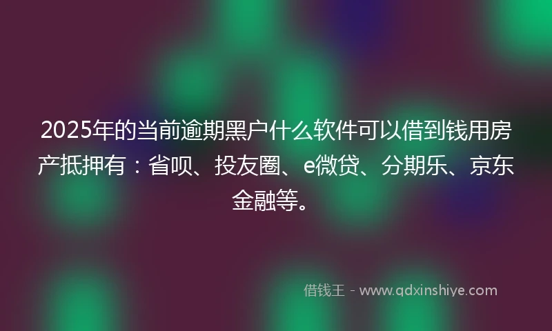 2025年的当前逾期黑户什么软件可以借到钱用房产抵押有：省呗、投友圈、e微贷、分期乐、京东金融等。