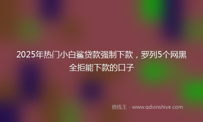 2025年热门小白鲨贷款强制下款，罗列5个网黑全拒能下款的口子