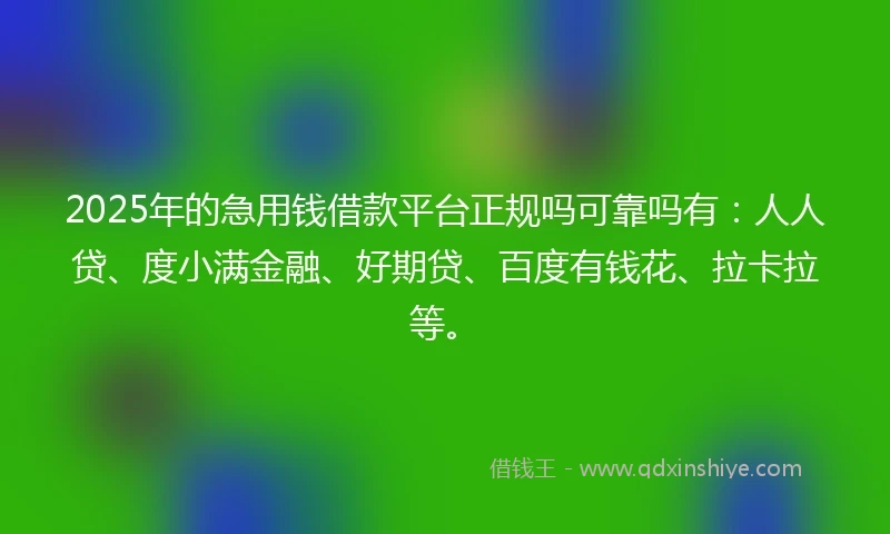 2025年的急用钱借款平台正规吗可靠吗有：人人贷、度小满金融、好期贷、百度有钱花、拉卡拉等。