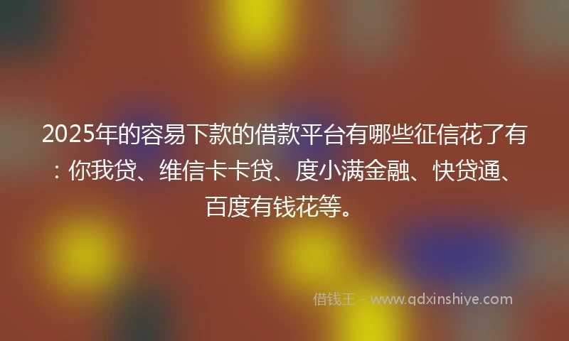 2025年的容易下款的借款平台有哪些征信花了有：你我贷、维信卡卡贷、度小满金融、快贷通、百度有钱花等。