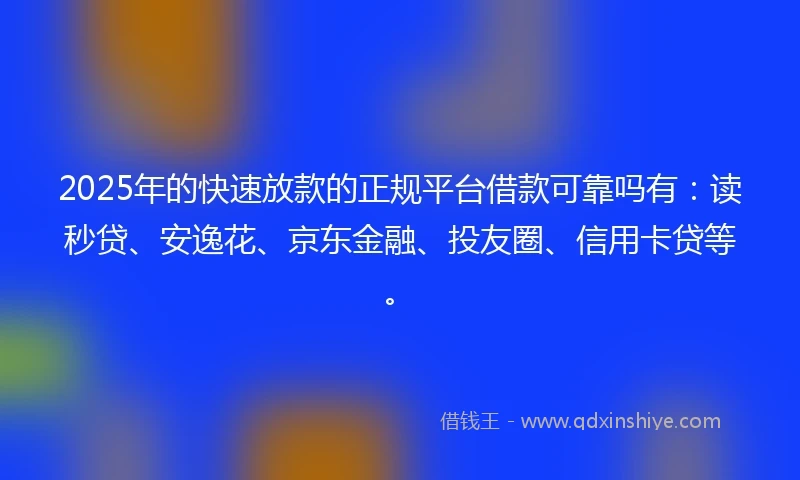 2025年的快速放款的正规平台借款可靠吗有：读秒贷、安逸花、京东金融、投友圈、信用卡贷等。