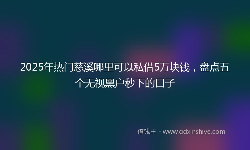 2025年热门慈溪哪里可以私借5万块钱，盘点五个无视黑户秒下的口子